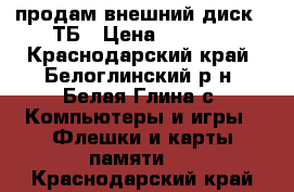 продам внешний диск 1 ТБ › Цена ­ 3 500 - Краснодарский край, Белоглинский р-н, Белая Глина с. Компьютеры и игры » Флешки и карты памяти   . Краснодарский край